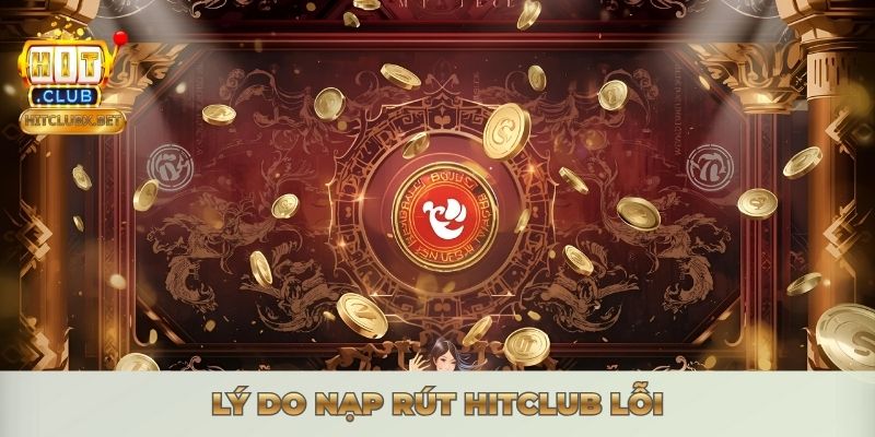 NẠP RÚT HITCLUB - GIAO DỊCH SIÊU TỐC, MIỄN PHÍ 100% 2026 Lý do nạp rút Hitclub lỗi